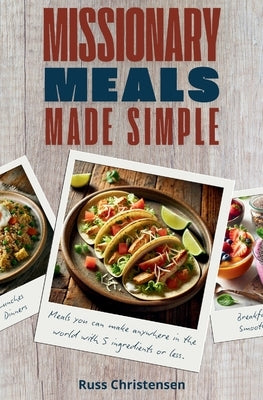 Missionary Meals Made Simple: Meals You Can Make Anywhere In The World With 5 Ingredients Or Less. by Christensen, Russ