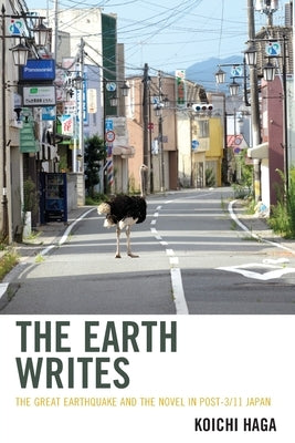 The Earth Writes: The Great Earthquake and the Novel in Post-3/11 Japan by Haga, Koichi