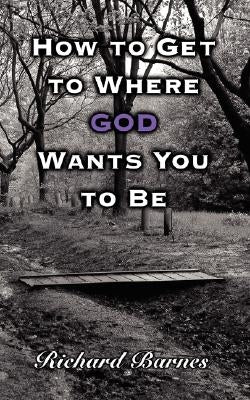 How to Get to Where God Wants You to Be by Barnes, Richard