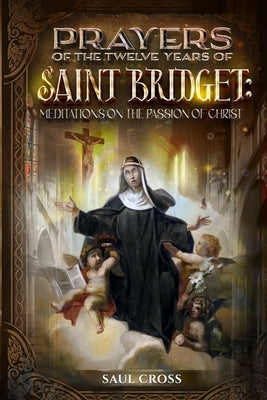 Prayers of the Twelve Years of Saint Bridget: Meditations on the Passion of Christ by Cross, Saul