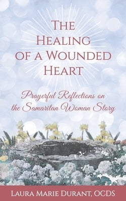 The Healing of a Wounded Heart: Prayerful Reflections on the Samaritan Woman Story by Durant, Laura Marie