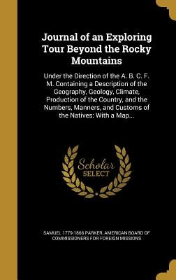 Journal of an Exploring Tour Beyond the Rocky Mountains: Under the Direction of the A. B. C. F. M. Containing a Description of the Geography, Geology, by Parker, Samuel 1779-1866
