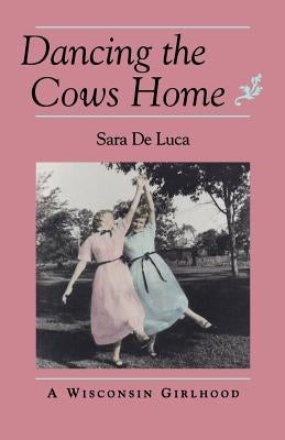 Dancing the Cows Home: A Wisconsin Girlhood by de Luca, Sara