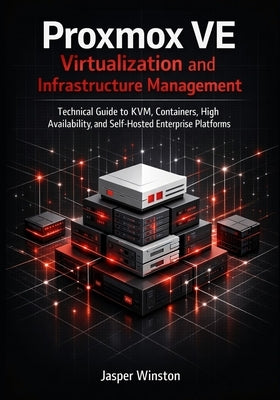 Proxmox VE Virtualization and Infrastructure Management: Technical Guide to KVM, Containers, High Availability, and Self-Hosted Enterprise Platforms by Winston, Jasper