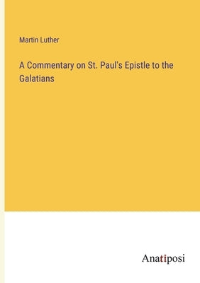 A Commentary on St. Paul's Epistle to the Galatians by Luther, Martin