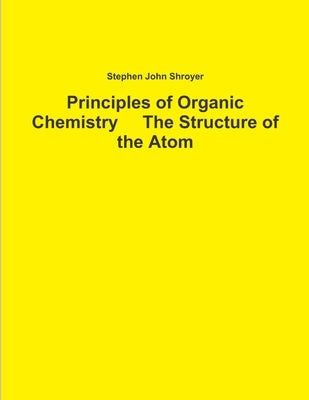 Principles of Organic Chemistry The Structure of the Atom by Shroyer, Stephen John