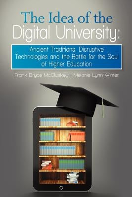 The Idea of the Digital University: Ancient Traditions, Disruptive Technologies and the Battle for the Soul of Higher Education by Winter, Melanie Lynn
