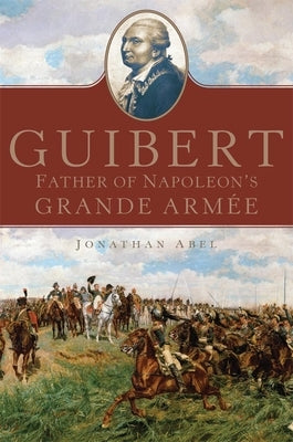 Guibert: Father of Napoleon's Grande Arméevolume 57 by Abel, Jonathan