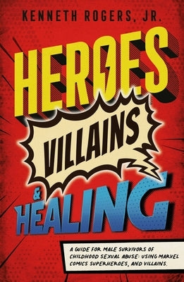 Heroes, Villains & Healing: A Guide for Male Survivors of Childhood Sexual Abuse, Using Marvel Comic Superheroes, and Villains by Rogers, Kenneth
