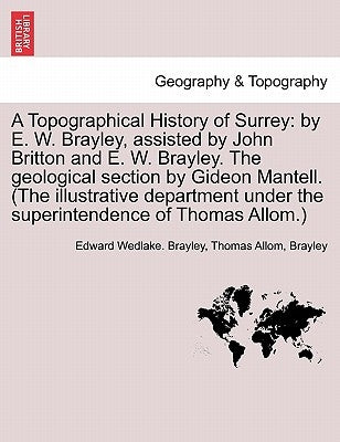 A Topographical History of Surrey: by E. W. Brayley, assisted by John Britton and E. W. Brayley. The geological section by Gideon Mantell. (The illust by Brayley, Edward Wedlake