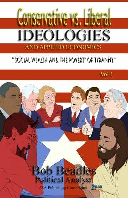 Conservative vs. Liberal Ideologies and Applied Economics: Social Wealth and the Poverty of Tyranny by Beadles, Bob