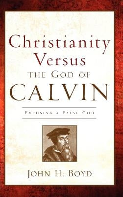 Christianity Versus the God of Calvin by Boyd, John H.