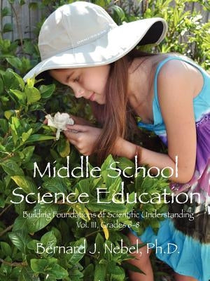 Middle School Science Education: Building Foundations of Scientific Understanding, Vol. III, Grades 6-8 by Nebel, Bernard J.
