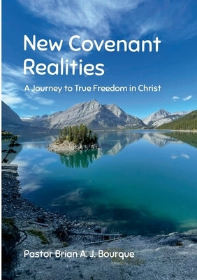New Covenant Realities: A Journey to True Freedom in Christ by Bourque, Brian A. J.