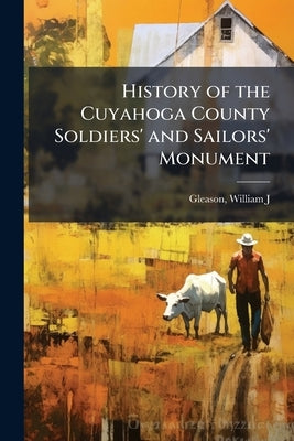 History of the Cuyahoga County Soldiers' and Sailors' Monument by Gleason, William J. 1846-