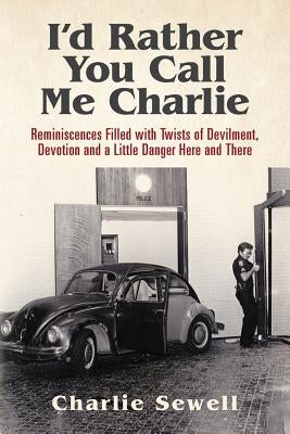 I'd rather you call me Charlie: Reminiscences filled with twists of devilment, devotion and a little danger here and there by Sewell, Charlie