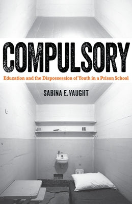 Compulsory: Education and the Dispossession of Youth in a Prison School by Vaught, Sabina E.