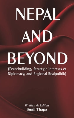 Nepal and Beyond: Peacebuilding, Strategic Interests & Diplomacy, and Regional Realpolitik by Thapa, Sunil