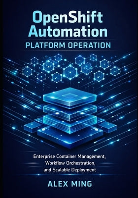 OpenShift Automation Platform Operation: Enterprise Container Management, Workflow Orchestration, and Scalable Deployment by Ming, Alex