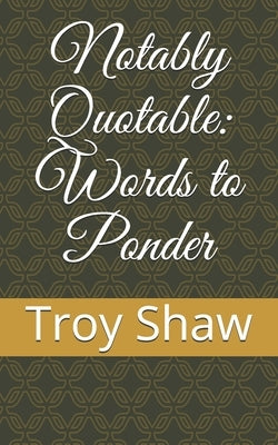 Notably Quotable: Words to Ponder by Shaw, Troy