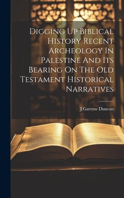 Digging Up Biblical History Recent Archeology In Palestine And Its Bearing On The Old Testament Historical Narratives by J Garrow Duncan
