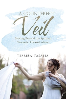 A Counterfeit Veil: Moving Beyond the Spiritual Wounds of Sexual Abuse by Tasabia, Terresa