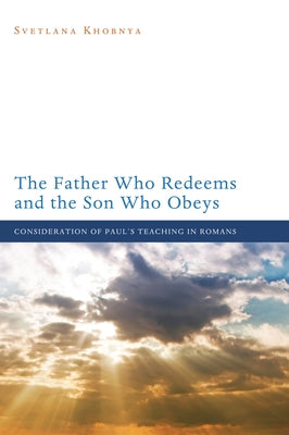 The Father Who Redeems and the Son Who Obeys: Consideration of Paul's Teaching in Romans by Khobnya, Svetlana