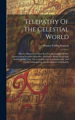 Telepathy Of The Celestial World: Psychic Phenomena Here But Foreshadowings Of Our Transcendent Faculties Hereafter. Evidences From Psychology And Scr by Stanton, Horace Coffin
