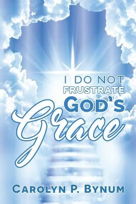 I Do Not Frustrate God's Grace by Bynum, Carolyn P.