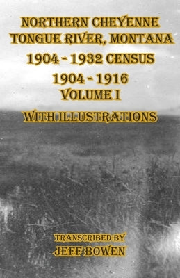 Northern Cheyenne Tongue River, Montana 1904 - 1932 Census: 1904-1916 Volume I With Illustrations by Bowen, Jeff