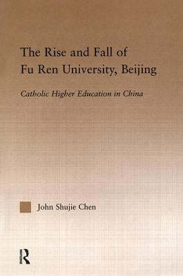 The Rise and Fall of Fu Ren University, Beijing: Catholic Higher Education in China by Chen, John S.