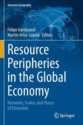 Resource Peripheries in the Global Economy: Networks, Scales, and Places of Extraction by Irarrázaval, Felipe