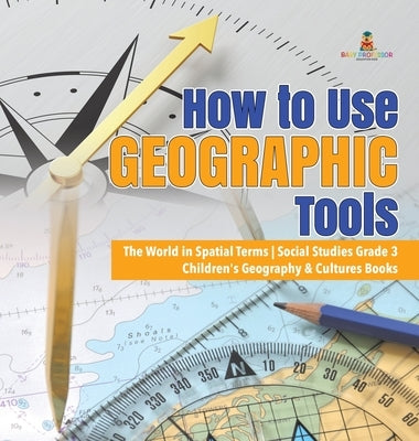 How to Use Geographic Tools The World in Spatial Terms Social Studies Grade 3 Children's Geography & Cultures Books by Baby Professor