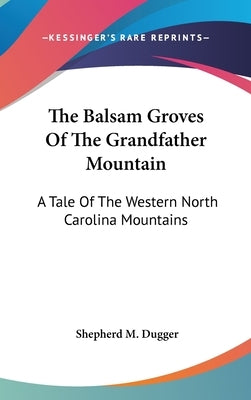 The Balsam Groves Of The Grandfather Mountain: A Tale Of The Western North Carolina Mountains by Dugger, Shepherd M.