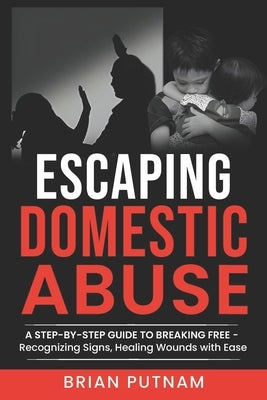 Escaping Domestic Abuse: A Step-by-Step Guide to Freedom: Recognizing Red Flags for Hassle-Free Safety and Empowerment in Healing by Putnam, Brian