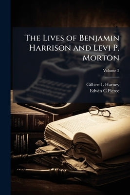 The Lives of Benjamin Harrison and Levi P. Morton; Volume 2 by Harney, Gilbert L.