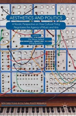 Aesthetics and Politics: A Nordic Perspective on How Cultural Policy Negotiates the Agency of Music and Arts by Hylland, Ole Marius
