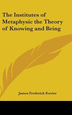 The Institutes of Metaphysic the Theory of Knowing and Being by Ferrier, James Frederick