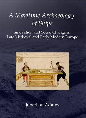A Maritime Archaeology of Ships: Innovation and Social Change in Late Medieval and Early Modern Europe by Adams, J. R.