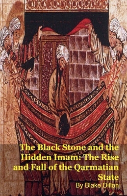 The Black Stone and the Hidden Imam: The Rise and Fall of the Qarmatian State by Dillon, Blake