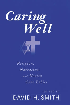 Caring Well: Religion, Narrative, and Healthcare Ethics by Smith, David H.