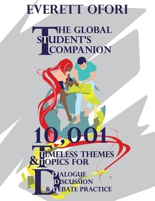 The Global Student's Companion: 10,001 Timeless Themes and Topics for Dialogue, Discussion, and Debate Practice by Ofori, Everett