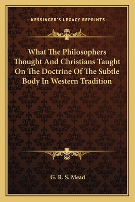 What The Philosophers Thought And Christians Taught On The Doctrine Of The Subtle Body In Western Tradition by Mead, G. R. S.