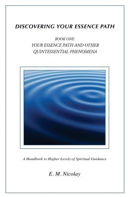 Discovering Your Essence Path Book One: Your Essence Path And Other Quintessential Phenomena: A Handbook To Higher Levels Of Spiritual Guidance by Nicolay, E. M.