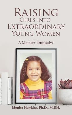 Raising Girls into Extraordinary Young Women: A Mother's Perspective by Hawkins M. P. H., Monica