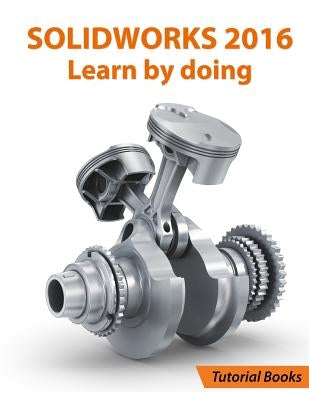 SOLIDWORKS 2016 Learn by doing: Part, Assembly, Drawings, Sheet metal, Surface Design, Mold Tools, Weldments, DimXpert, and Rendering by Books, Tutorial
