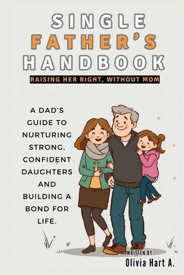 Single Father's Handbook: Raising Her Right, Without Mom: A Dad's Guide to Nurturing Strong, Confident Daughters and Building a Bond for Life by Hart, Olivia