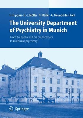 The University Department of Psychiatry in Munich: From Kraepelin and His Predecessors to Molecular Psychiatry by Hippius, Hanns