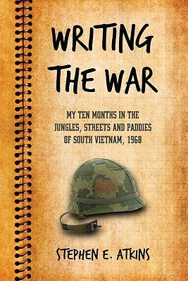 Writing the War: My Ten Months in the Jungles, Streets and Paddies of South Vietnam, 1968 by Atkins, Stephen E.
