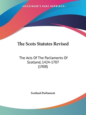 The Scots Statutes Revised: The Acts Of The Parliaments Of Scotland, 1424-1707 (1908) by Scotland Parliament